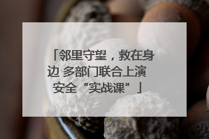 邻里守望，救在身边 多部门联合上演安全“实战课”