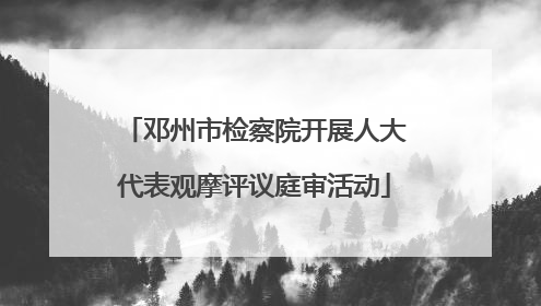 邓州市检察院开展人大代表观摩评议庭审活动