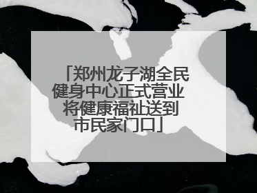 郑州龙子湖全民健身中心正式营业 将健康福祉送到市民家门口