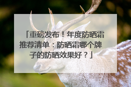 重磅发布！年度防晒霜推荐清单：防晒霜哪个牌子的防晒效果好？