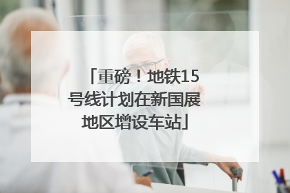 重磅！地铁15号线计划在新国展地区增设车站