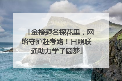 金榜题名探花里，网络守护赶考路！日照联通助力学子圆梦