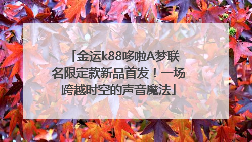 金运k88哆啦A梦联名限定款新品首发！一场跨越时空的声音魔法