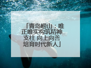 青岛崂山：唯正唯实构筑精神支柱 向上向善培育时代新人