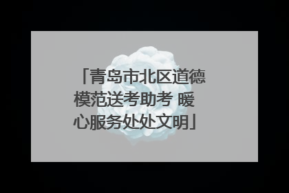 青岛市北区道德模范送考助考 暖心服务处处文明