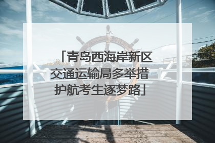 青岛西海岸新区交通运输局多举措护航考生逐梦路