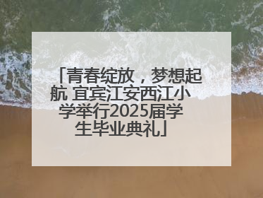 青春绽放，梦想起航 宜宾江安西江小学举行2025届学生毕业典礼