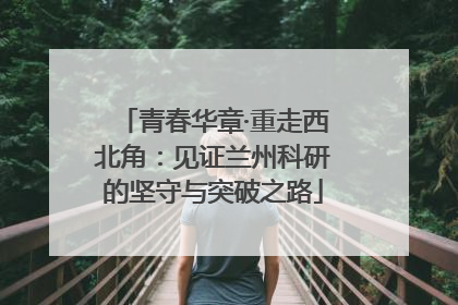 青春华章·重走西北角：见证兰州科研的坚守与突破之路