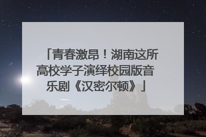 青春激昂！湖南这所高校学子演绎校园版音乐剧《汉密尔顿》