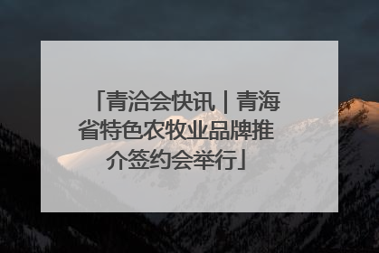 青洽会快讯｜青海省特色农牧业品牌推介签约会举行