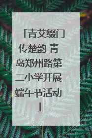 青艾缀门传楚韵 青岛郑州路第二小学开展端午节活动
