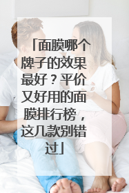 面膜哪个牌子的效果最好？平价又好用的面膜排行榜，这几款别错过