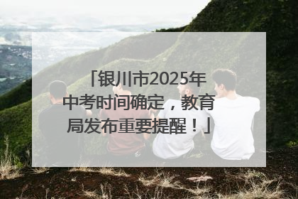 银川市2025年中考时间确定，教育局发布重要提醒！