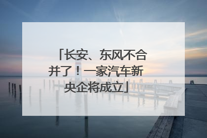 长安、东风不合并了！一家汽车新央企将成立
