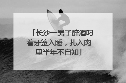 长沙一男子醉酒叼着牙签入睡，扎入肉里半年不自知