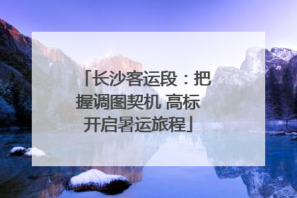 长沙客运段：把握调图契机 高标开启暑运旅程