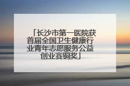 长沙市第一医院获首届全国卫生健康行业青年志愿服务公益创业赛铜奖