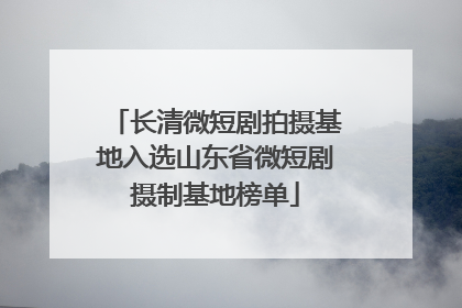 长清微短剧拍摄基地入选山东省微短剧摄制基地榜单