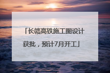 长赣高铁施工图设计获批，预计7月开工