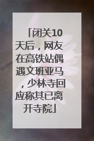 闭关10天后，网友在高铁站偶遇文班亚马，少林寺回应称其已离开寺院
