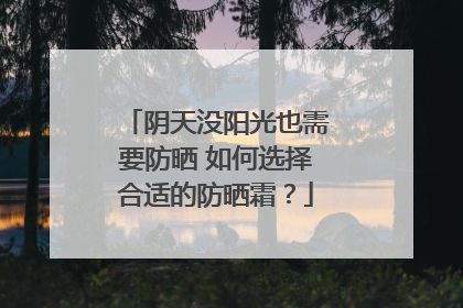 阴天没阳光也需要防晒 如何选择合适的防晒霜？