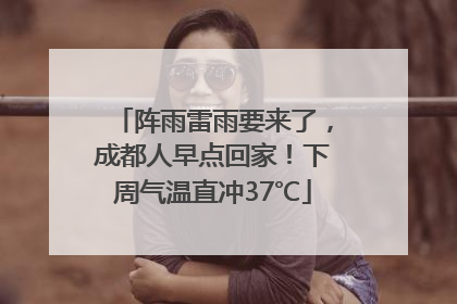 阵雨雷雨要来了，成都人早点回家！下周气温直冲37℃