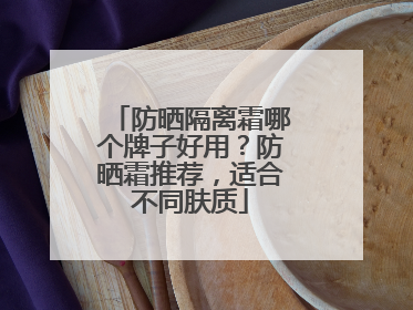 防晒隔离霜哪个牌子好用？防晒霜推荐，适合不同肤质