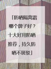 防晒隔离霜哪个牌子好？十大好用防晒推荐，持久防晒不斑驳