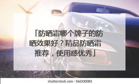 防晒霜哪个牌子的防晒效果好？精品防晒霜推荐，使用感优秀
