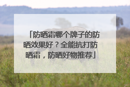 防晒霜哪个牌子的防晒效果好？全能抗打防晒霜，防晒好物推荐