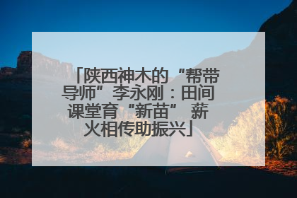 陕西神木的“帮带导师”李永刚：田间课堂育“新苗” 薪火相传助振兴