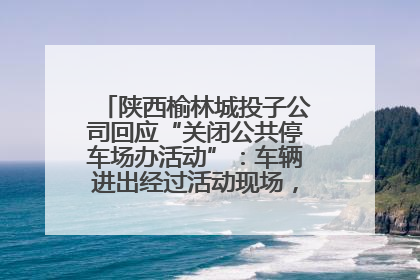 陕西榆林城投子公司回应“关闭公共停车场办活动”：车辆进出经过活动现场，为安全临时关闭