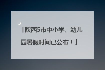 陕西5市中小学、幼儿园暑假时间已公布！