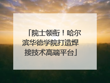 院士领衔！哈尔滨华德学院打造焊接技术高端平台