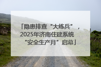 隐患排查“大练兵”，2025年济南住建系统“安全生产月”启幕