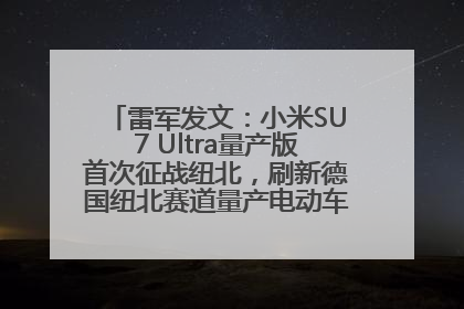 雷军发文：小米SU7 Ultra量产版首次征战纽北，刷新德国纽北赛道量产电动车圈速纪录，成为纽北史上最速量产电动车