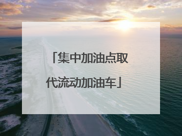 集中加油点取代流动加油车