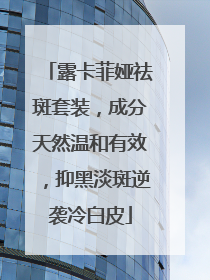 露卡菲娅祛斑套装，成分天然温和有效，抑黑淡斑逆袭冷白皮