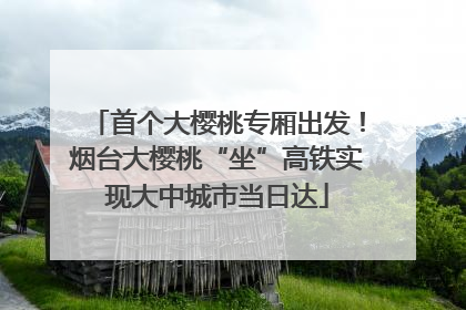 首个大樱桃专厢出发！烟台大樱桃“坐”高铁实现大中城市当日达