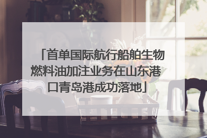 首单国际航行船舶生物燃料油加注业务在山东港口青岛港成功落地