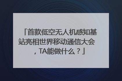 首款低空无人机感知基站亮相世界移动通信大会，TA能做什么？