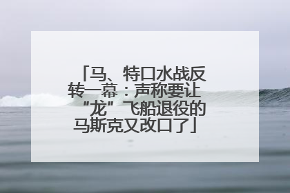 马、特口水战反转一幕：声称要让“龙”飞船退役的马斯克又改口了