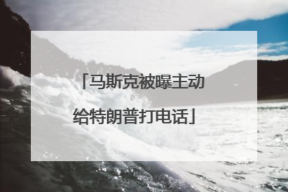 马斯克被曝主动给特朗普打电话