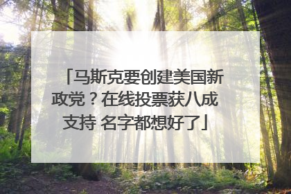 马斯克要创建美国新政党？在线投票获八成支持 名字都想好了