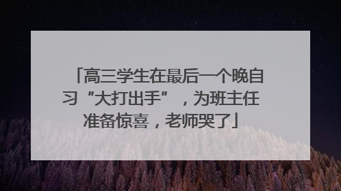 高三学生在最后一个晚自习“大打出手”，为班主任准备惊喜，老师哭了