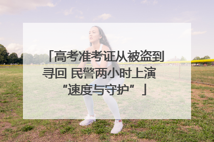 高考准考证从被盗到寻回 民警两小时上演 “速度与守护”