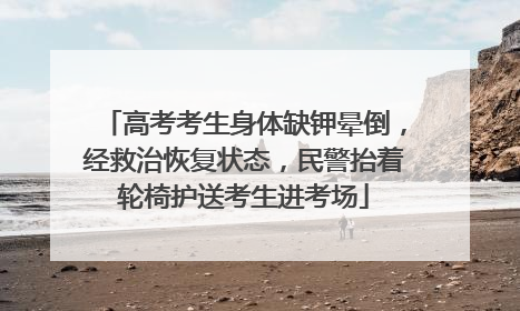 高考考生身体缺钾晕倒，经救治恢复状态，民警抬着轮椅护送考生进考场