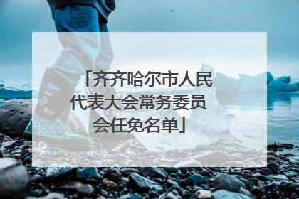 齐齐哈尔市人民代表大会常务委员会任免名单