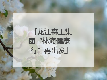 龙江森工集团“林海健康行”再出发