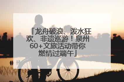 龙舟破浪、泼水狂欢、非遗巡游！泉州60+文旅活动带你燃情过端午